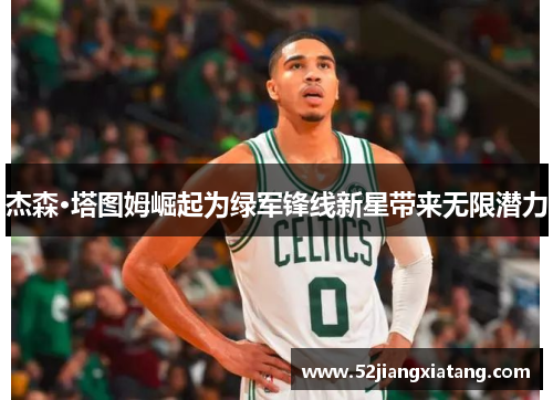 杰森·塔图姆崛起为绿军锋线新星带来无限潜力