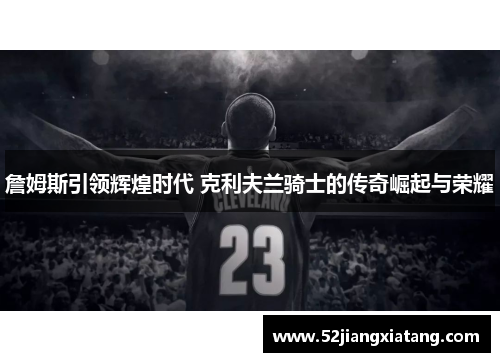 詹姆斯引领辉煌时代 克利夫兰骑士的传奇崛起与荣耀