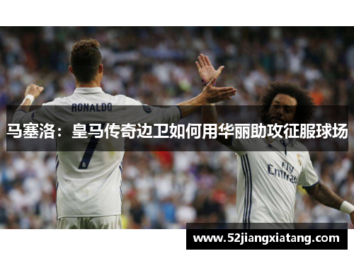马塞洛：皇马传奇边卫如何用华丽助攻征服球场