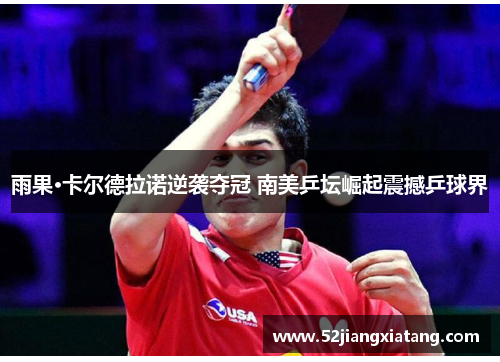 雨果·卡尔德拉诺逆袭夺冠 南美乒坛崛起震撼乒球界