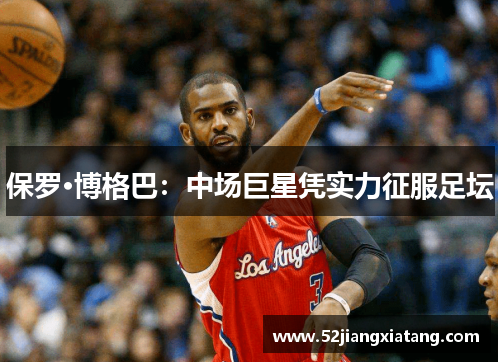 保罗·博格巴：中场巨星凭实力征服足坛