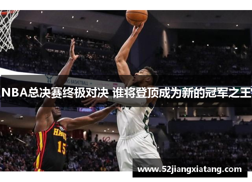 NBA总决赛终极对决 谁将登顶成为新的冠军之王