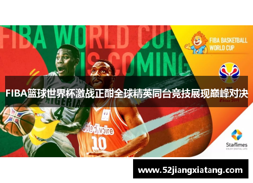 FIBA篮球世界杯激战正酣全球精英同台竞技展现巅峰对决