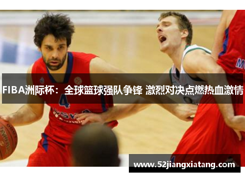 FIBA洲际杯：全球篮球强队争锋 激烈对决点燃热血激情