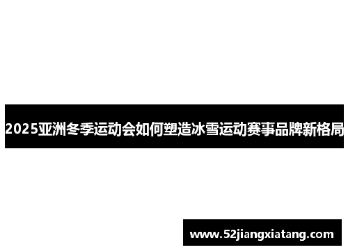 2025亚洲冬季运动会如何塑造冰雪运动赛事品牌新格局