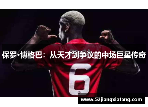 保罗·博格巴：从天才到争议的中场巨星传奇