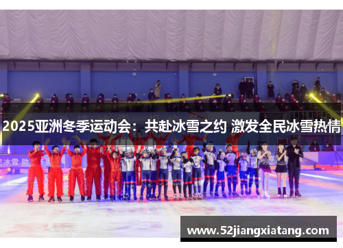 2025亚洲冬季运动会：共赴冰雪之约 激发全民冰雪热情