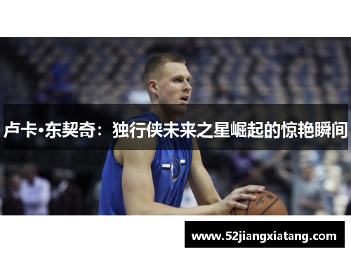 卢卡·东契奇：独行侠未来之星崛起的惊艳瞬间