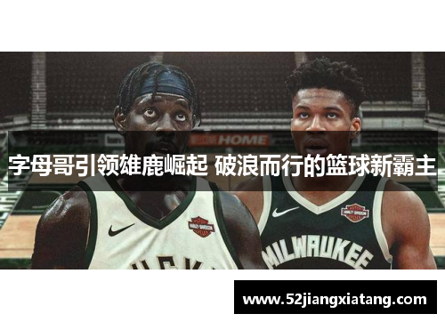 字母哥引领雄鹿崛起 破浪而行的篮球新霸主