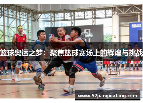 篮球奥运之梦：聚焦篮球赛场上的辉煌与挑战