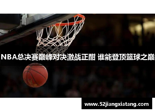 NBA总决赛巅峰对决激战正酣 谁能登顶篮球之巅