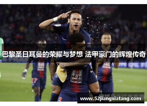 巴黎圣日耳曼的荣耀与梦想 法甲豪门的辉煌传奇