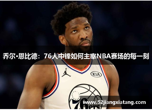 乔尔·恩比德：76人中锋如何主宰NBA赛场的每一刻