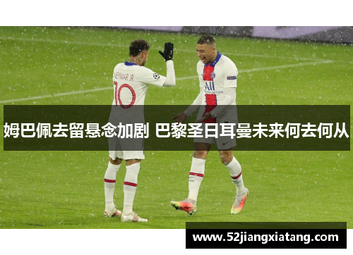 姆巴佩去留悬念加剧 巴黎圣日耳曼未来何去何从