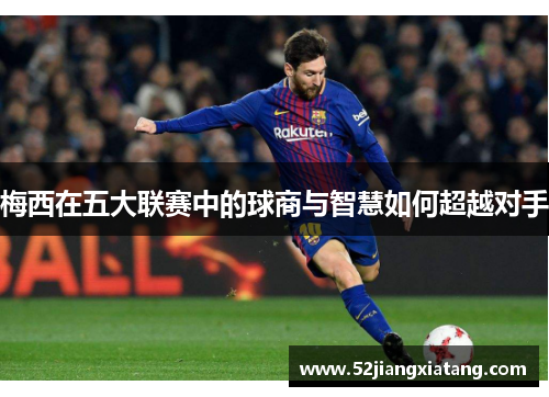 梅西在五大联赛中的球商与智慧如何超越对手