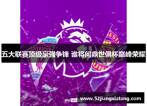 五大联赛顶级豪强争锋 谁将问鼎世俱杯巅峰荣耀
