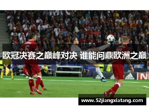 欧冠决赛之巅峰对决 谁能问鼎欧洲之巅