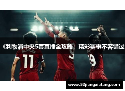 《利物浦中央5套直播全攻略：精彩赛事不容错过》