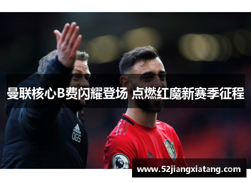曼联核心B费闪耀登场 点燃红魔新赛季征程