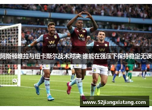 阿斯顿维拉与纽卡斯尔战术对决 谁能在强压下保持稳定无误