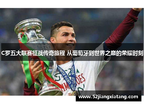 C罗五大联赛征战传奇旅程 从葡萄牙到世界之巅的荣耀时刻